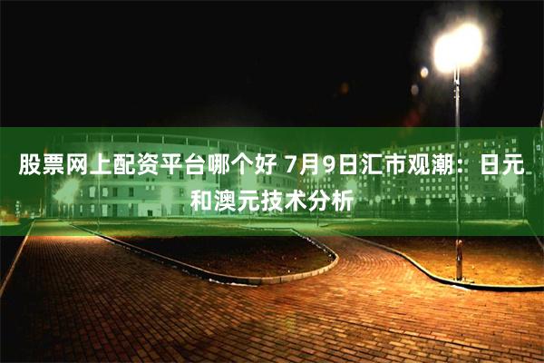 股票网上配资平台哪个好 7月9日汇市观潮：日元和澳元技术分析