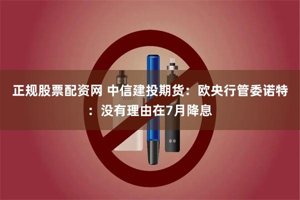 正规股票配资网 中信建投期货：欧央行管委诺特：没有理由在7月降息