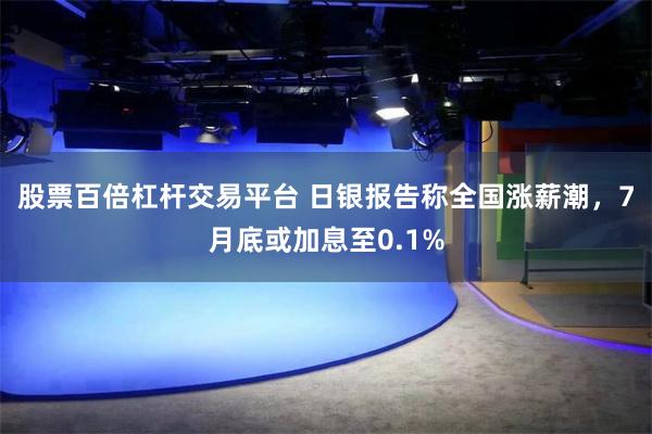 股票百倍杠杆交易平台 日银报告称全国涨薪潮，7月底或加息至0.1%