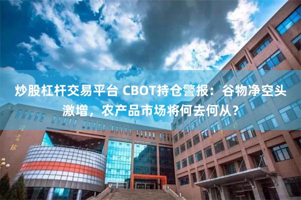 炒股杠杆交易平台 CBOT持仓警报：谷物净空头激增，农产品市场将何去何从？