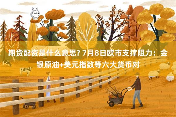 期货配资是什么意思? 7月8日欧市支撑阻力：金银原油+美元指数等六大货币对