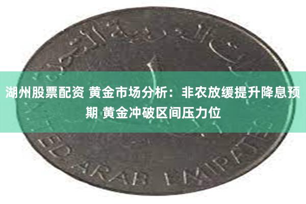 湖州股票配资 黄金市场分析：非农放缓提升降息预期 黄金冲破区间压力位