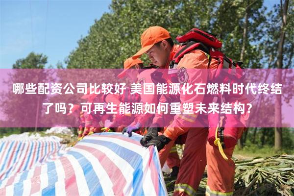 哪些配资公司比较好 美国能源化石燃料时代终结了吗？可再生能源如何重塑未来结构？