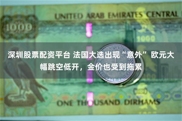 深圳股票配资平台 法国大选出现“意外” 欧元大幅跳空低开，金价也受到拖累