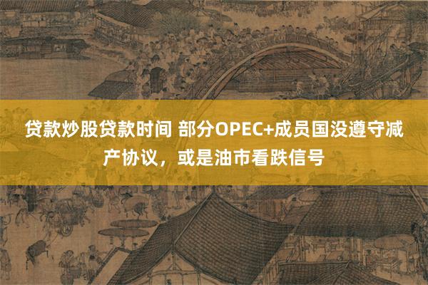 贷款炒股贷款时间 部分OPEC+成员国没遵守减产协议，或是油市看跌信号