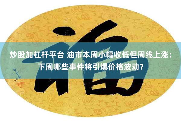 炒股加杠杆平台 油市本周小幅收低但周线上涨：下周哪些事件将引爆价格波动？