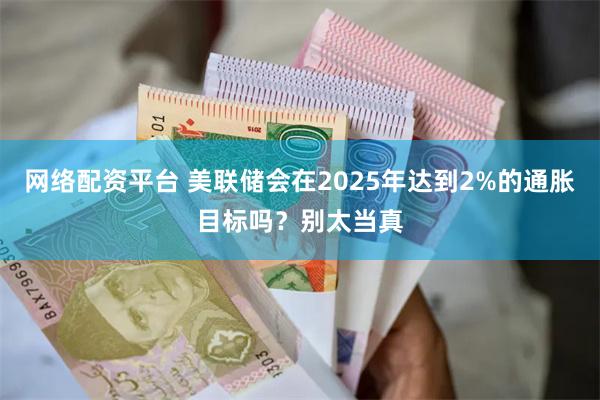 网络配资平台 美联储会在2025年达到2%的通胀目标吗？别太当真