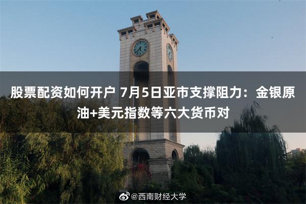 股票配资如何开户 7月5日亚市支撑阻力：金银原油+美元指数等六大货币对