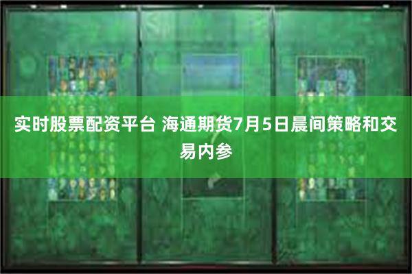 实时股票配资平台 海通期货7月5日晨间策略和交易内参