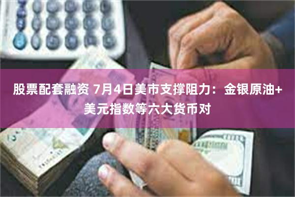 股票配套融资 7月4日美市支撑阻力：金银原油+美元指数等六大货币对