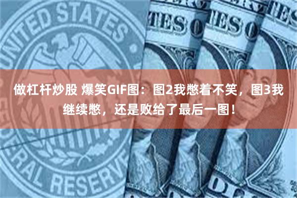 做杠杆炒股 爆笑GIF图：图2我憋着不笑，图3我继续憋，还是败给了最后一图！