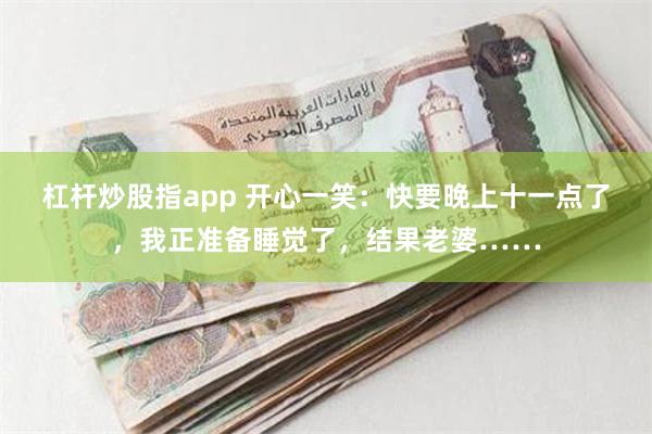 杠杆炒股指app 开心一笑：快要晚上十一点了，我正准备睡觉了，结果老婆……