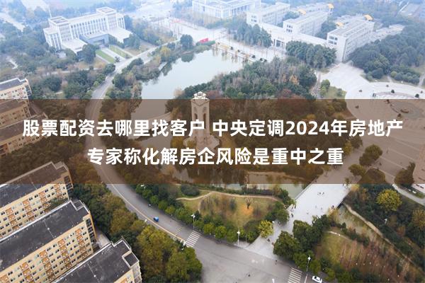 股票配资去哪里找客户 中央定调2024年房地产 专家称化解房企风险是重中之重