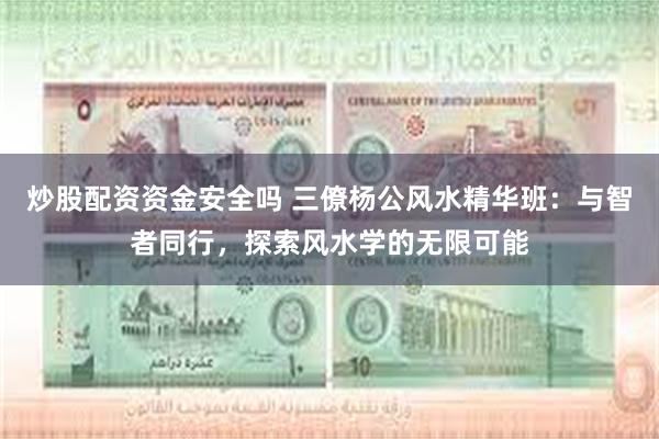 炒股配资资金安全吗 三僚杨公风水精华班：与智者同行，探索风水学的无限可能