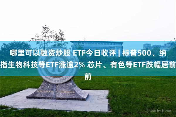 哪里可以融资炒股 ETF今日收评 | 标普500、纳指生物科技等ETF涨逾2% 芯片、有色等ETF跌幅居前