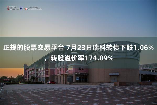 正规的股票交易平台 7月23日瑞科转债下跌1.06%，转股溢价率174.09%