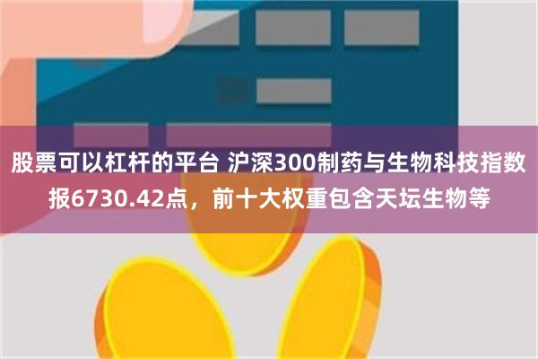 股票可以杠杆的平台 沪深300制药与生物科技指数报6730.42点，前十大权重包含天坛生物等