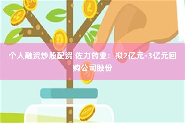 个人融资炒股配资 佐力药业：拟2亿元-3亿元回购公司股份