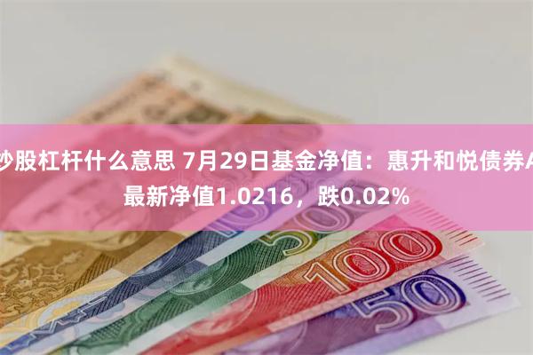 炒股杠杆什么意思 7月29日基金净值：惠升和悦债券A最新净值1.0216，跌0.02%