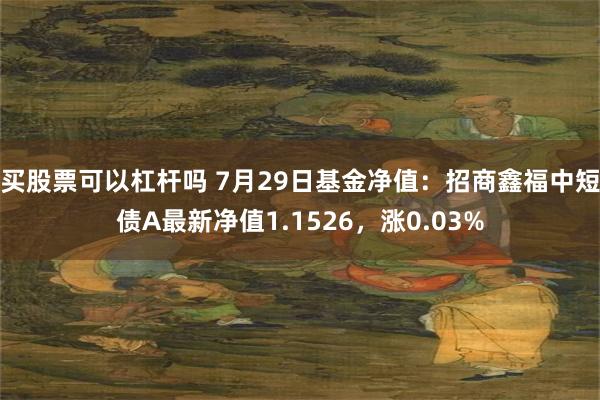 买股票可以杠杆吗 7月29日基金净值：招商鑫福中短债A最新净值1.1526，涨0.03%