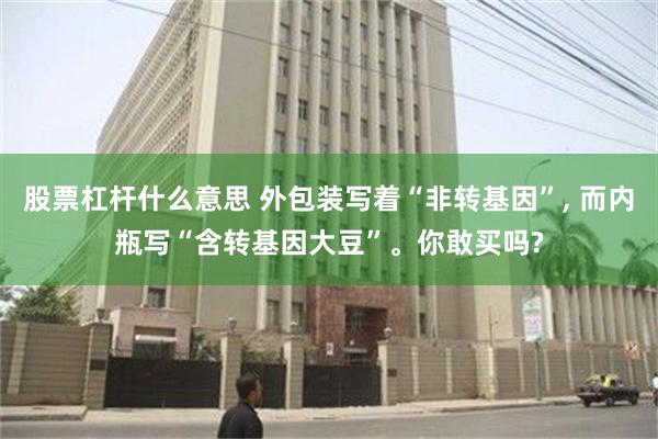 股票杠杆什么意思 外包装写着“非转基因”, 而内瓶写“含转基因大豆”。你敢买吗?