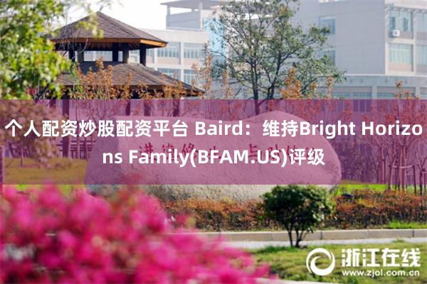 个人配资炒股配资平台 Baird：维持Bright Horizons Family(BFAM.US)评级