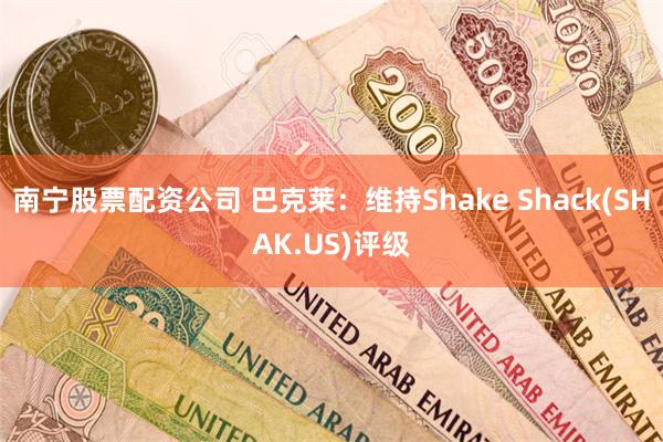 南宁股票配资公司 巴克莱：维持Shake Shack(SHAK.US)评级