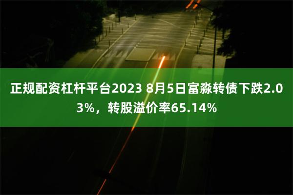 正规配资杠杆平台2023 8月5日富淼转债下跌2.03%，转股溢价率65.14%