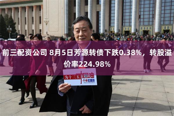 前三配资公司 8月5日芳源转债下跌0.38%，转股溢价率224.98%