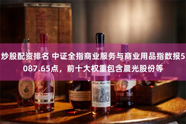 炒股配资排名 中证全指商业服务与商业用品指数报5087.65点，前十大权重包含晨光股份等