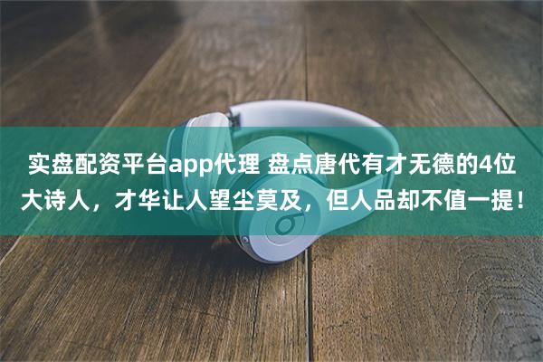 实盘配资平台app代理 盘点唐代有才无德的4位大诗人，才华让人望尘莫及，但人品却不值一提！