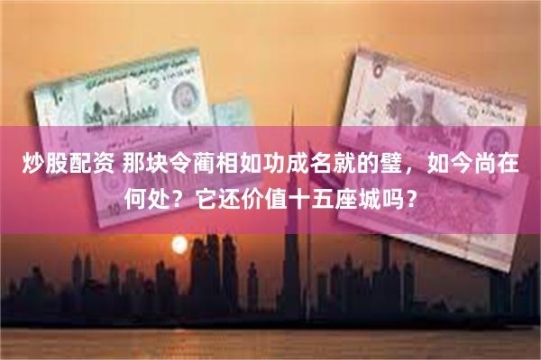 炒股配资 那块令蔺相如功成名就的璧，如今尚在何处？它还价值十五座城吗？