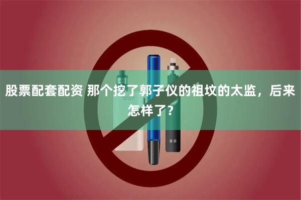 股票配套配资 那个挖了郭子仪的祖坟的太监，后来怎样了？