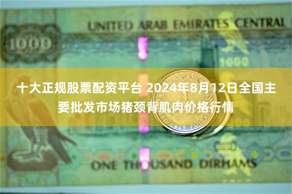 十大正规股票配资平台 2024年8月12日全国主要批发市场猪颈背肌肉价格行情