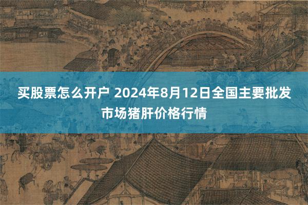 买股票怎么开户 2024年8月12日全国主要批发市场猪肝价格行情