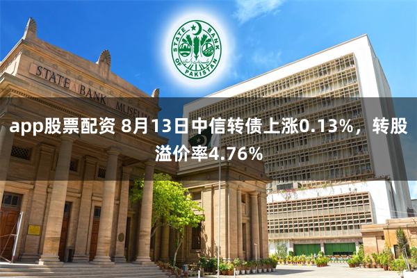 app股票配资 8月13日中信转债上涨0.13%，转股溢价率4.76%