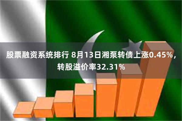 股票融资系统排行 8月13日湘泵转债上涨0.45%，转股溢价率32.31%