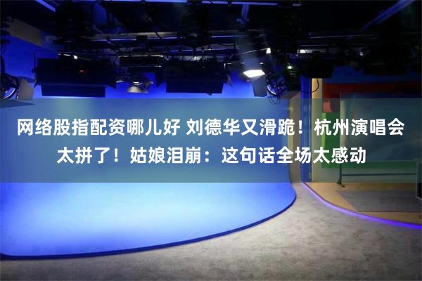 网络股指配资哪儿好 刘德华又滑跪！杭州演唱会太拼了！姑娘泪崩：这句话全场太感动