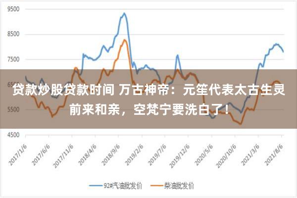 贷款炒股贷款时间 万古神帝：元笙代表太古生灵前来和亲，空梵宁要洗白了！