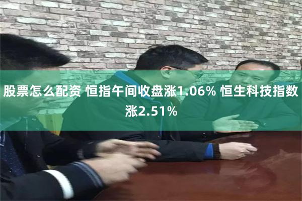 股票怎么配资 恒指午间收盘涨1.06% 恒生科技指数涨2.51%