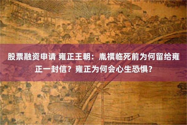 股票融资申请 雍正王朝：胤禩临死前为何留给雍正一封信？雍正为何会心生恐惧？