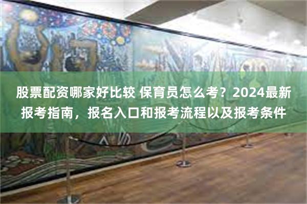 股票配资哪家好比较 保育员怎么考？2024最新报考指南，报名入口和报考流程以及报考条件