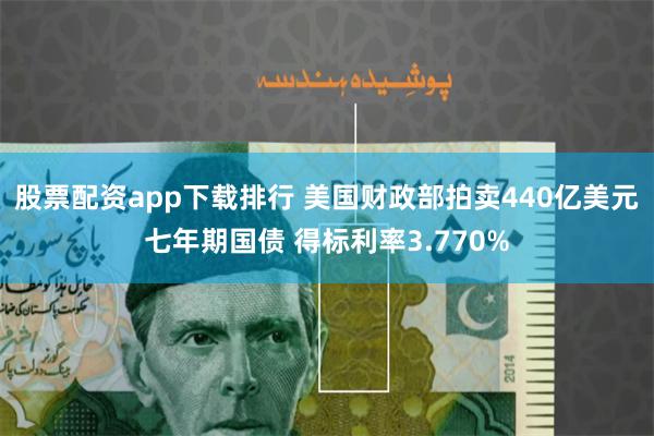 股票配资app下载排行 美国财政部拍卖440亿美元七年期国债 得标利率3.770%