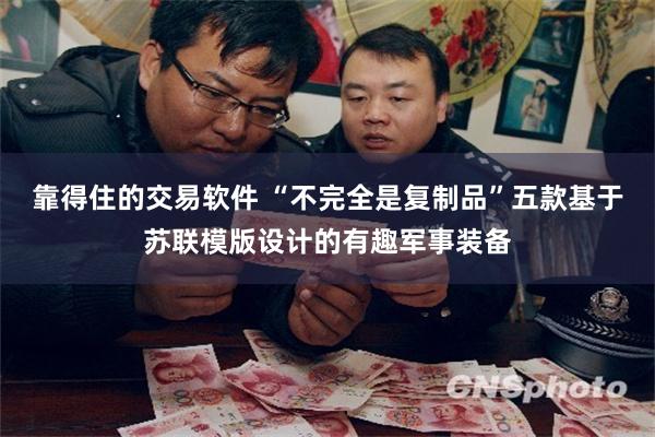 靠得住的交易软件 “不完全是复制品”五款基于苏联模版设计的有趣军事装备