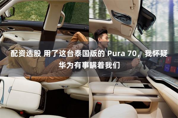 配资选股 用了这台泰国版的 Pura 70，我怀疑华为有事瞒着我们