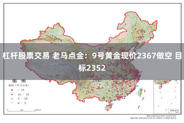 杠杆股票交易 老马点金：9号黄金现价2367做空 目标2352