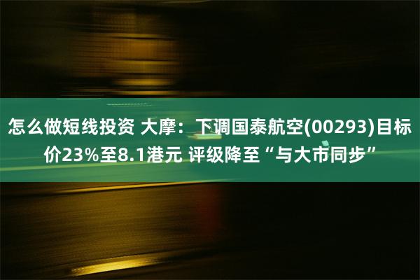 怎么做短线投资 大摩：下调国泰航空(00293)目标价23%至8.1港元 评级降至“与大市同步”