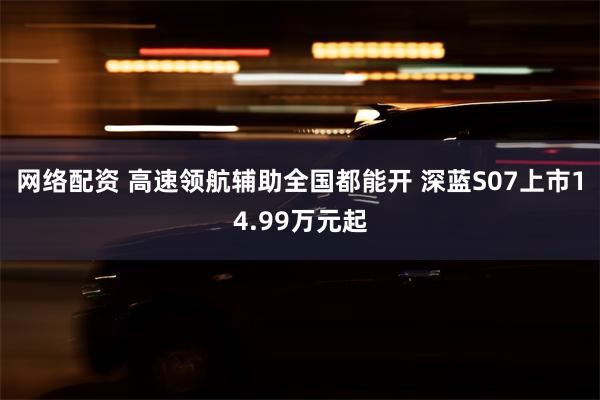 网络配资 高速领航辅助全国都能开 深蓝S07上市14.99万元起