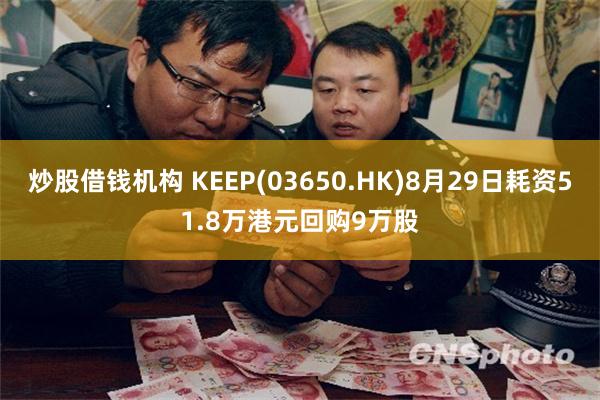 炒股借钱机构 KEEP(03650.HK)8月29日耗资51.8万港元回购9万股