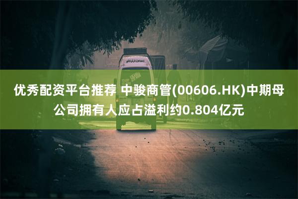 优秀配资平台推荐 中骏商管(00606.HK)中期母公司拥有人应占溢利约0.804亿元